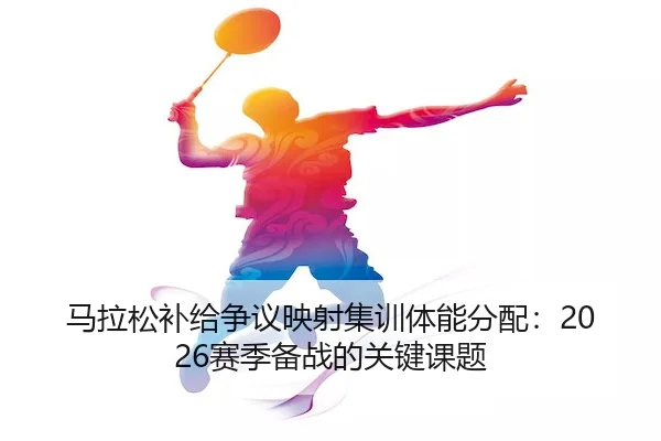 马拉松补给争议映射集训体能分配：2026赛季备战的关键课题